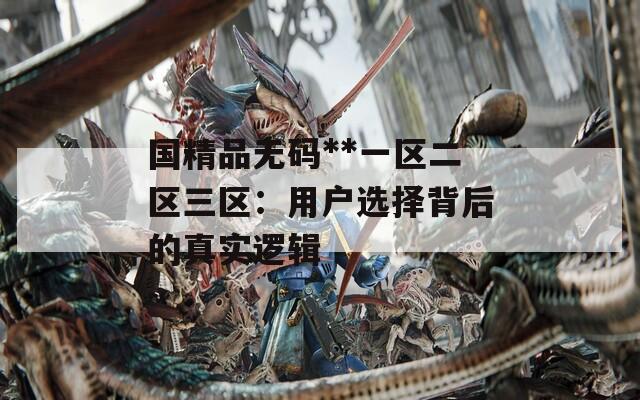 国精品无码**一区二区三区：用户选择背后的真实逻辑