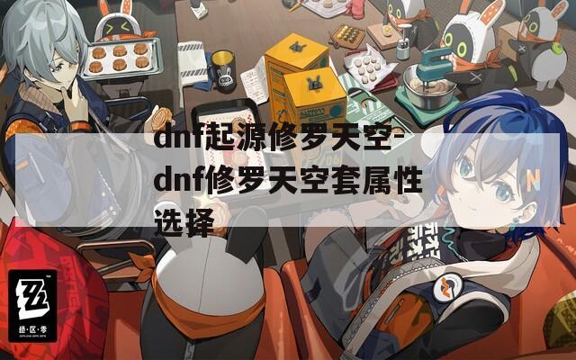 dnf起源修罗天空-dnf修罗天空套属性选择