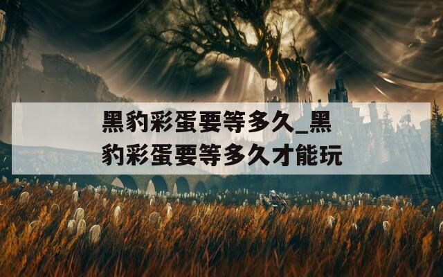 黑豹彩蛋要等多久_黑豹彩蛋要等多久才能玩