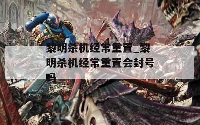 黎明杀机经常重置_黎明杀机经常重置会封号吗