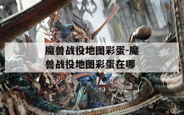 魔兽战役地图彩蛋-魔兽战役地图彩蛋在哪