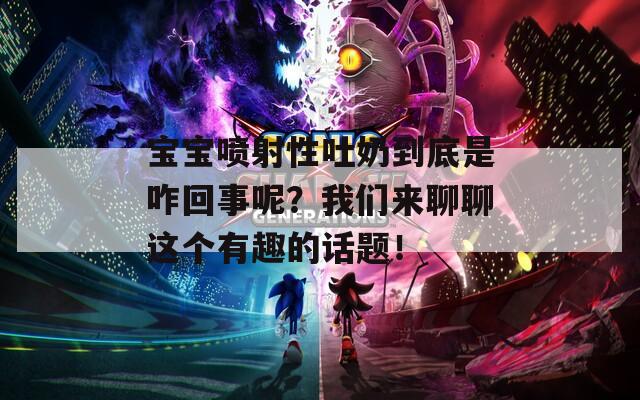 宝宝喷射性吐奶到底是咋回事呢？我们来聊聊这个有趣的话题！