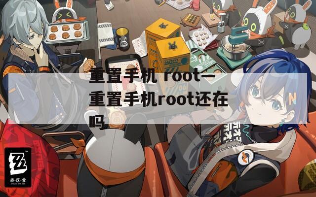 重置手机 root—重置手机root还在吗