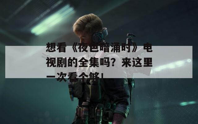 想看《夜色暗涌时》电视剧的全集吗？来这里一次看个够！