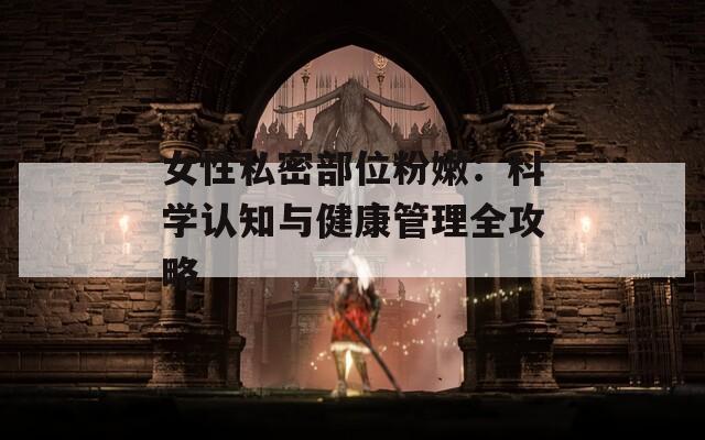 女性私密部位粉嫩：科学认知与健康管理全攻略