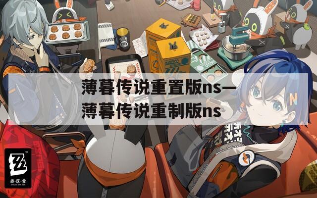 薄暮传说重置版ns—薄暮传说重制版ns