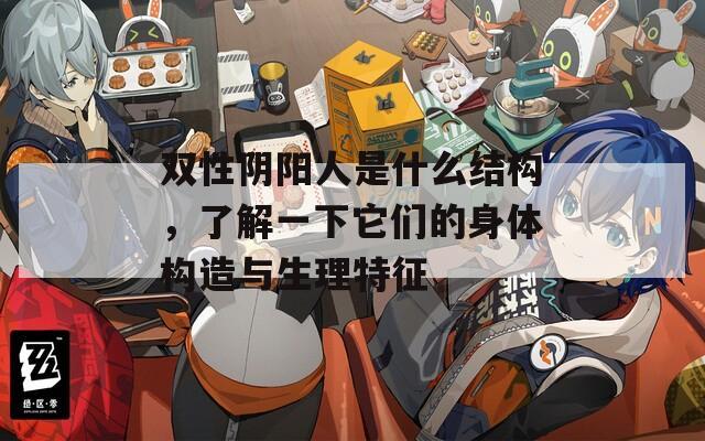 双性阴阳人是什么结构，了解一下它们的身体构造与生理特征