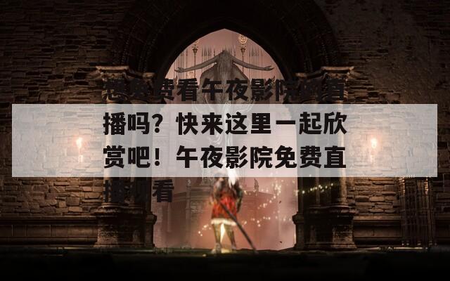 想免费看午夜影院的直播吗？快来这里一起欣赏吧！午夜影院免费直播观看