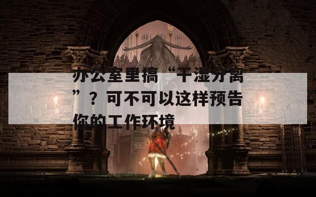 办公室里搞“干湿分离”？可不可以这样预告你的工作环境