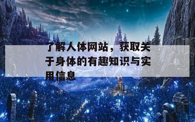 了解人体网站，获取关于身体的有趣知识与实用信息