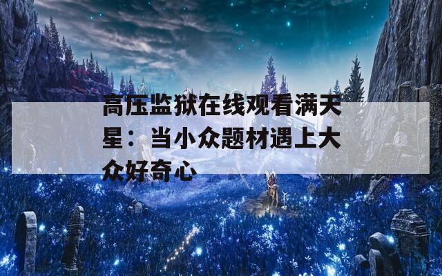 高压监狱在线观看满天星：当小众题材遇上大众好奇心