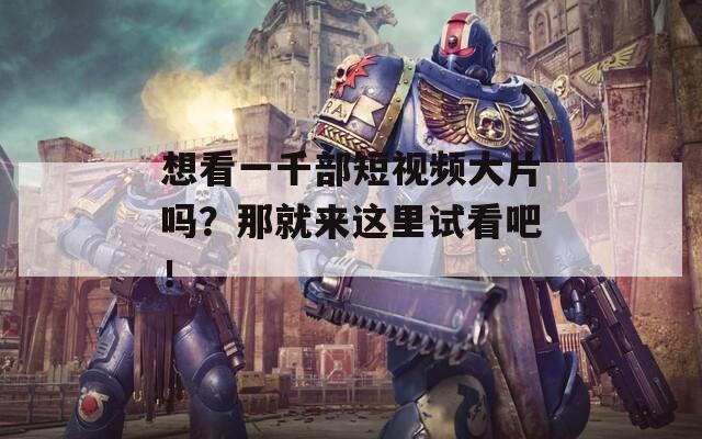 想看一千部短视频大片吗？那就来这里试看吧！