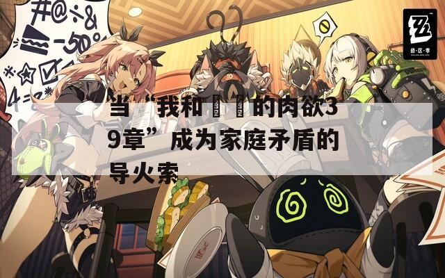 当“我和妺妺的肉欲39章”成为家庭矛盾的导火索