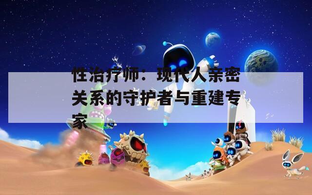 性治疗师：现代人亲密关系的守护者与重建专家