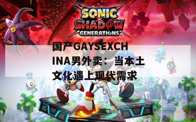 国产GAYSEXCHINA男外卖：当本土文化遇上现代需求