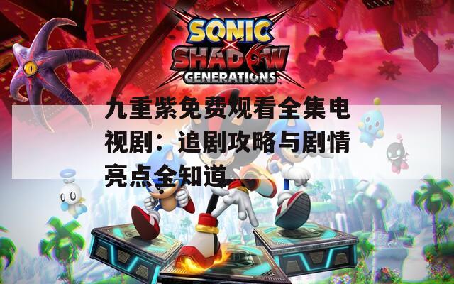 九重紫免费观看全集电视剧：追剧攻略与剧情亮点全知道