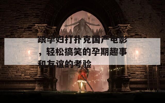 跟孕妇打扑克国产电影，轻松搞笑的孕期趣事和友谊的考验