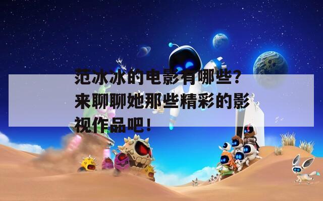 范冰冰的电影有哪些？来聊聊她那些精彩的影视作品吧！