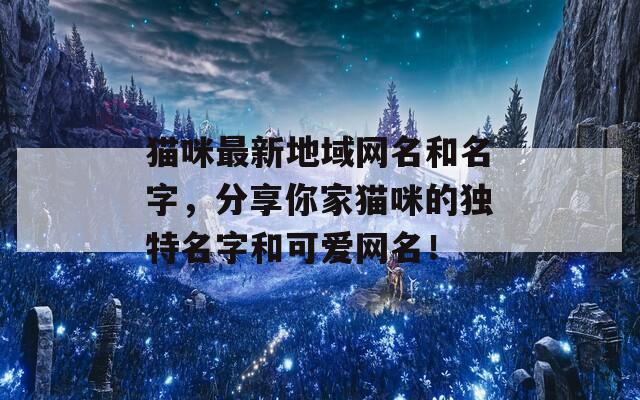 猫咪最新地域网名和名字，分享你家猫咪的独特名字和可爱网名！