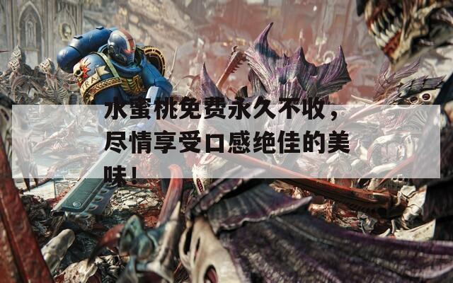 水蜜桃免费永久不收，尽情享受口感绝佳的美味！