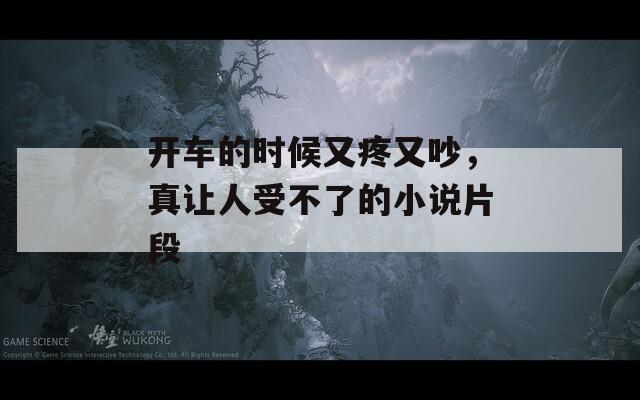 开车的时候又疼又吵，真让人受不了的小说片段