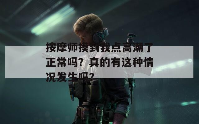 按摩师摸到我点高潮了正常吗？真的有这种情况发生吗？