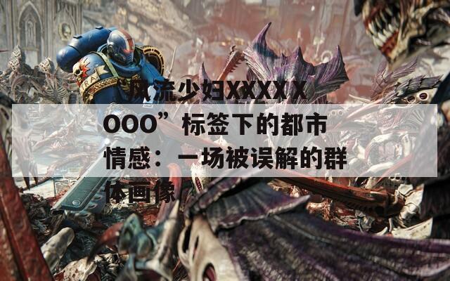 “风流少妇XXXXⅩOOO”标签下的都市情感：一场被误解的群体画像