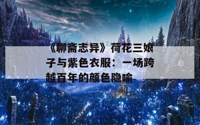《聊斋志异》荷花三娘子与紫色衣服：一场跨越百年的颜色隐喻
