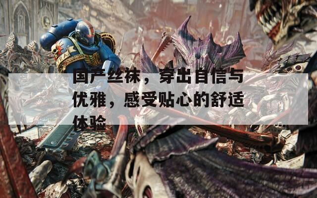 国产丝袜，穿出自信与优雅，感受贴心的舒适体验