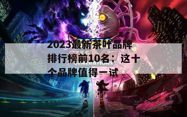 2023最新茶叶品牌排行榜前10名：这十个品牌值得一试