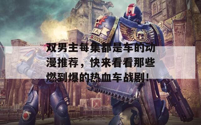 双男主每集都是车的动漫推荐，快来看看那些燃到爆的热血车战剧！