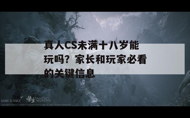 真人CS未满十八岁能玩吗？家长和玩家必看的关键信息