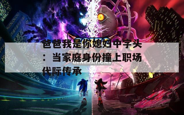 爸爸我是你媳妇中字头：当家庭身份撞上职场代际传承