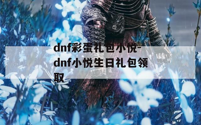 dnf彩蛋礼包小悦-dnf小悦生日礼包领取
