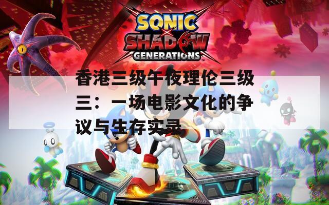 香港三级午夜理伦三级三：一场电影文化的争议与生存实录
