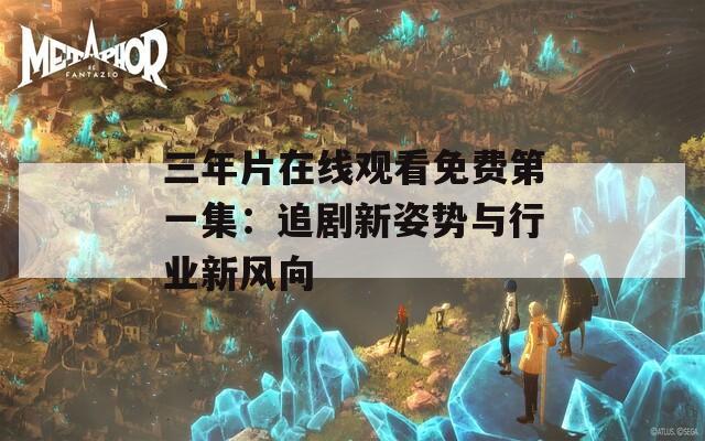 三年片在线观看免费第一集：追剧新姿势与行业新风向