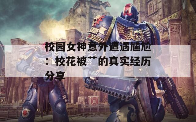 校园女神意外遭遇尴尬：校花被艹的真实经历分享