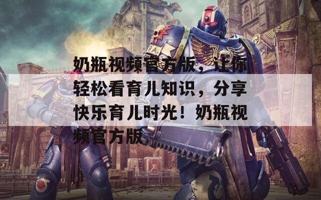 奶瓶视频官方版，让你轻松看育儿知识，分享快乐育儿时光！奶瓶视频官方版