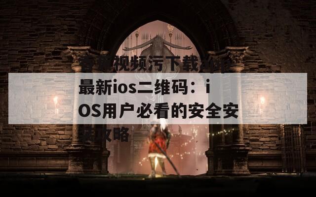 香蕉视频污下载app最新ios二维码：iOS用户必看的安全安装攻略