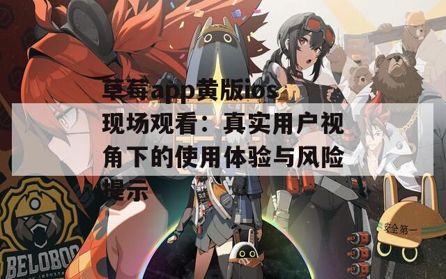 草莓app黄版ios现场观看：真实用户视角下的使用体验与风险提示