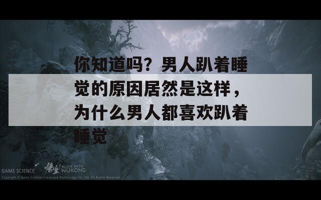 你知道吗？男人趴着睡觉的原因居然是这样，为什么男人都喜欢趴着睡觉
