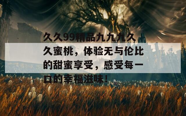 久久99精品九九九久久蜜桃，体验无与伦比的甜蜜享受，感受每一口的幸福滋味！