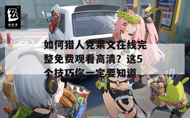如何猎人克莱文在线完整免费观看高清？这5个技巧你一定要知道