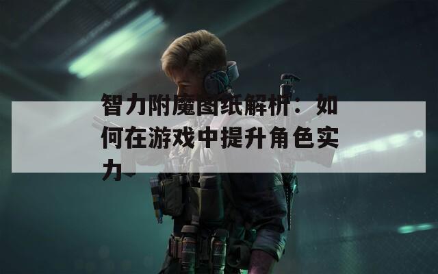 智力附魔图纸解析：如何在游戏中提升角色实力