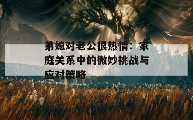 弟媳对老公很热情：家庭关系中的微妙挑战与应对策略