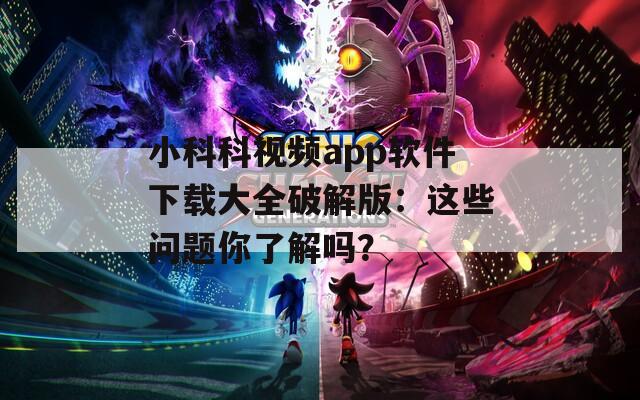 小科科视频app软件下载大全破解版：这些问题你了解吗？