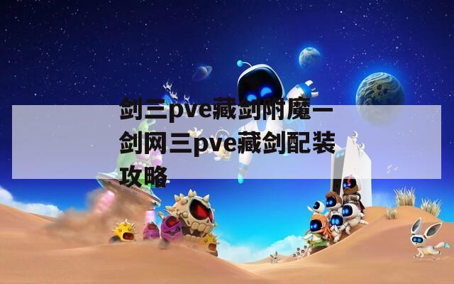 剑三pve藏剑附魔—剑网三pve藏剑配装攻略