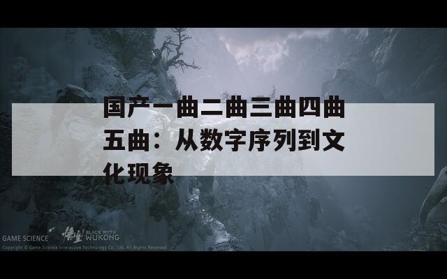 国产一曲二曲三曲四曲五曲：从数字序列到文化现象