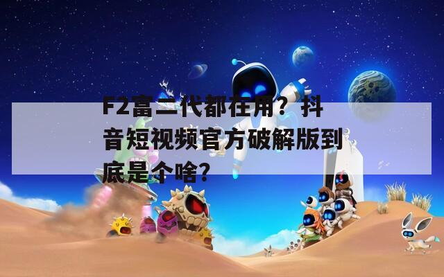 F2富二代都在用？抖音短视频官方破解版到底是个啥？