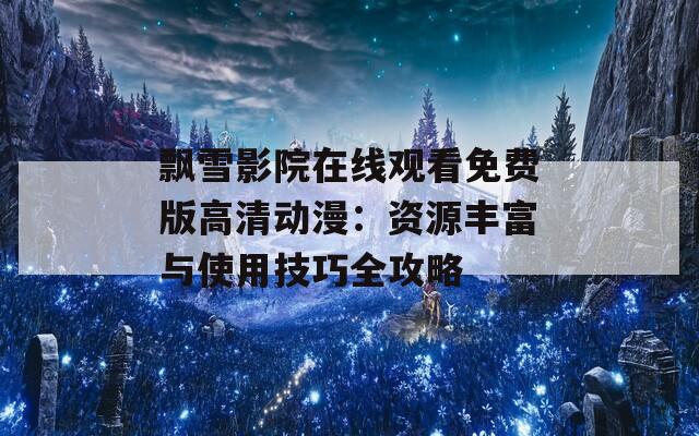 飘雪影院在线观看免费版高清动漫：资源丰富与使用技巧全攻略